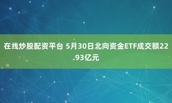 在线炒股配资平台 5月30日北向资金ETF成交额22.93亿元