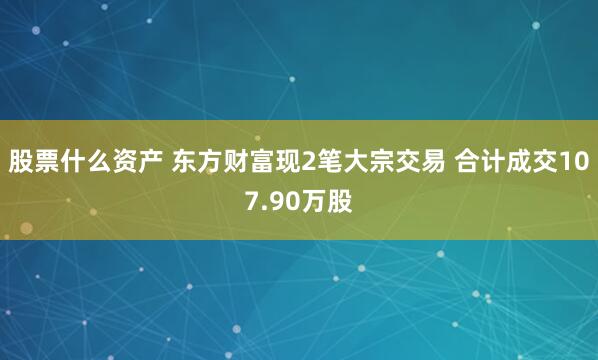 股票什么资产 东方财富现2笔大宗交易 合计成交107.90万股