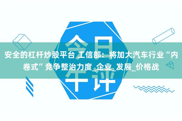安全的杠杆炒股平台 工信部：将加大汽车行业“内卷式”竞争整治