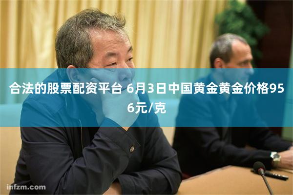 合法的股票配资平台 6月3日中国黄金黄金价格956元/克