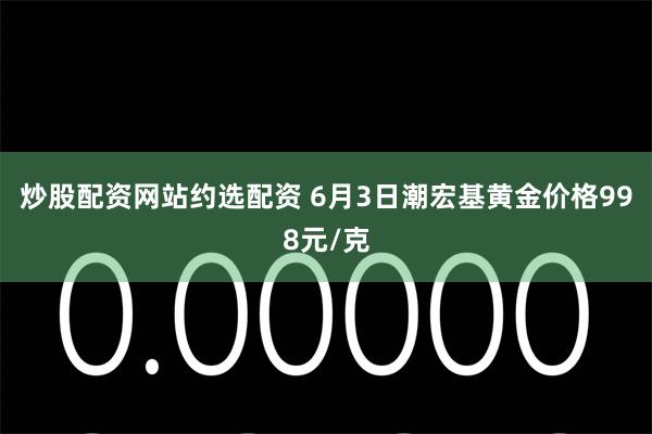 炒股配资网站约选配资 6月3日潮宏基黄金价格998元/克