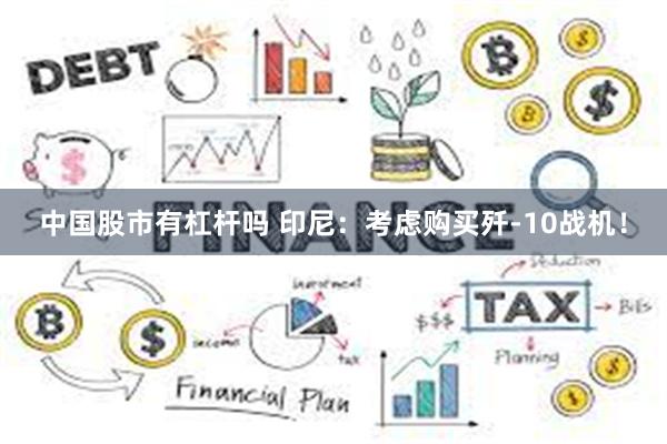 中国股市有杠杆吗 印尼：考虑购买歼-10战机！