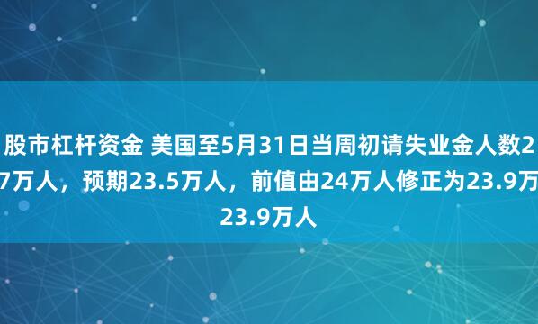 股市杠杆资金 美国至5月31日当周初请失业金人数24.7万人，预期23.5万人，前值由24万人修正为23.9万人