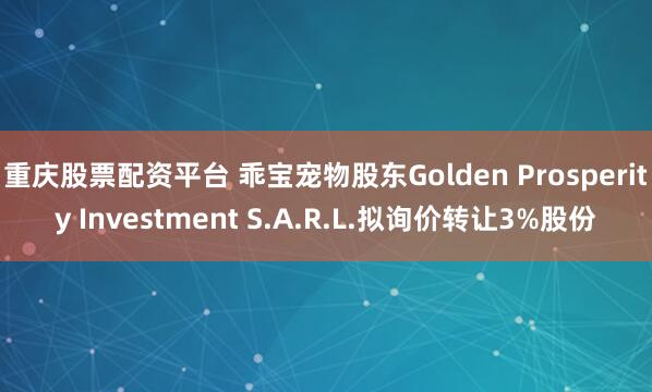 重庆股票配资平台 乖宝宠物股东Golden Prosperity Investment S.A.R.L.拟询价转让3%股份