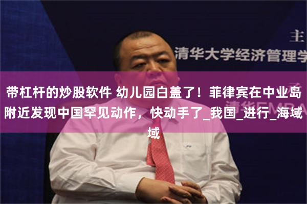 带杠杆的炒股软件 幼儿园白盖了！菲律宾在中业岛附近发现中国罕见动作，快动手了_我国_进行_海域