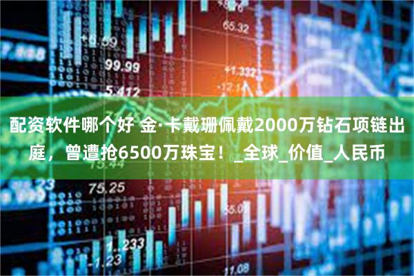 配资软件哪个好 金·卡戴珊佩戴2000万钻石项链出庭，曾遭抢6500万珠宝！_全球_价值_人民币