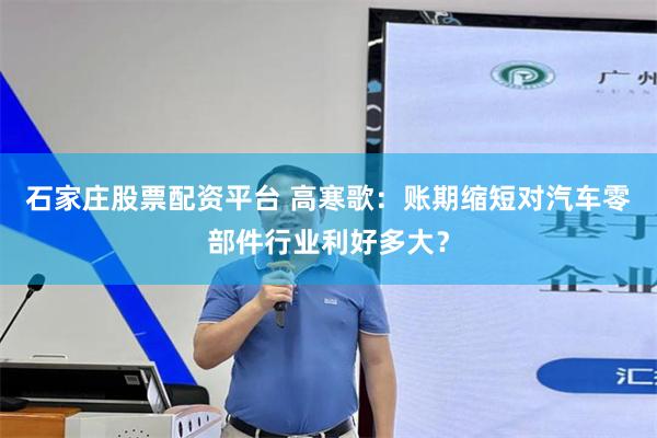 石家庄股票配资平台 高寒歌：账期缩短对汽车零部件行业利好多大？