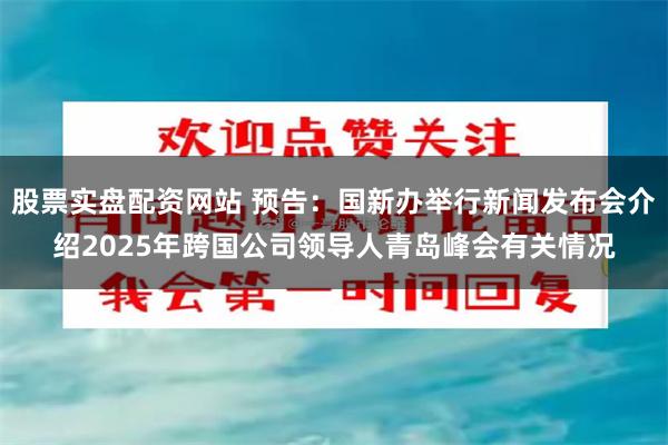 股票实盘配资网站 预告：国新办举行新闻发布会介绍2025年跨国公司领导人青岛峰会有关情况