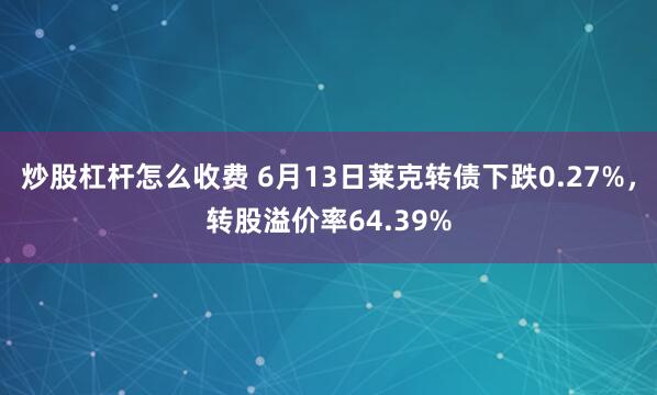 炒股杠杆怎么收费 6月13日莱克转债下跌0.27%，转股溢价率64.39%