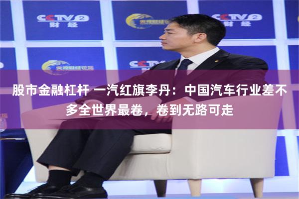 股市金融杠杆 一汽红旗李丹：中国汽车行业差不多全世界最卷，卷到无路可走