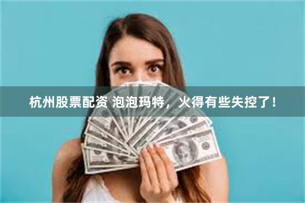 杭州股票配资 泡泡玛特，火得有些失控了！