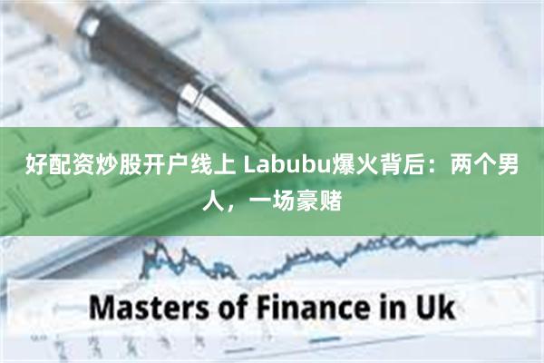 好配资炒股开户线上 Labubu爆火背后：两个男人，一场豪赌