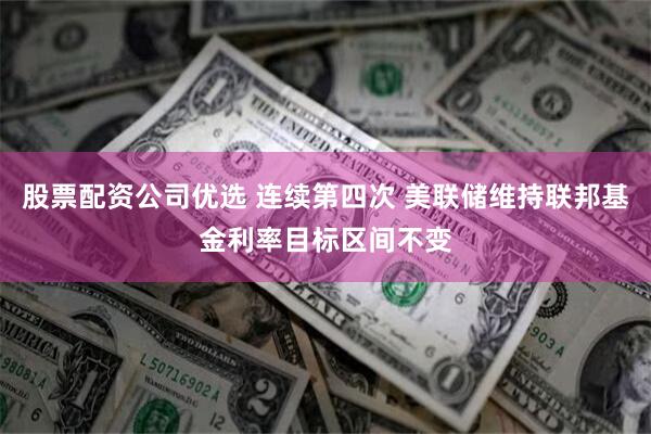 股票配资公司优选 连续第四次 美联储维持联邦基金利率目标区间不变