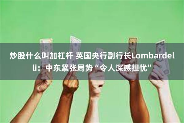 炒股什么叫加杠杆 英国央行副行长Lombardelli：中东紧张局势“令人深感担忧”