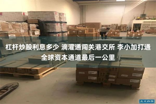 杠杆炒股利息多少 滴灌通闯关港交所 李小加打通全球资本通道最后一公里