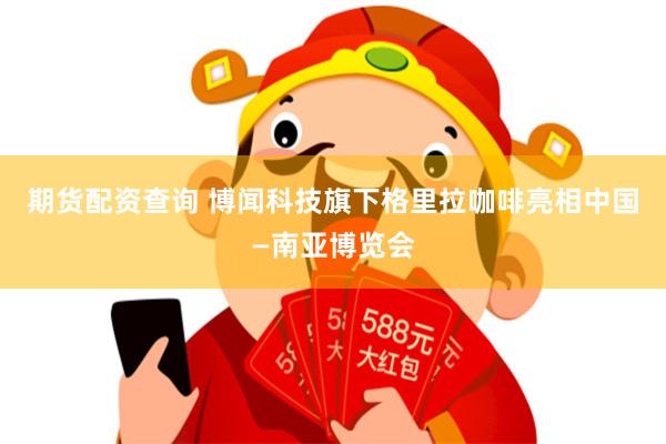期货配资查询 博闻科技旗下格里拉咖啡亮相中国—南亚博览会
