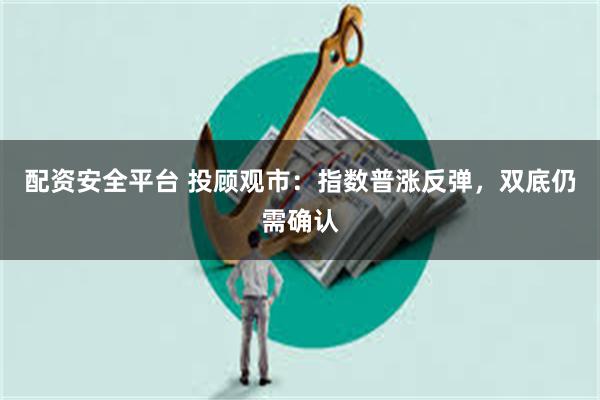 配资安全平台 投顾观市：指数普涨反弹，双底仍需确认