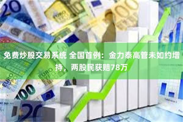 免费炒股交易系统 全国首例：金力泰高管未如约增持，两股民获赔78万