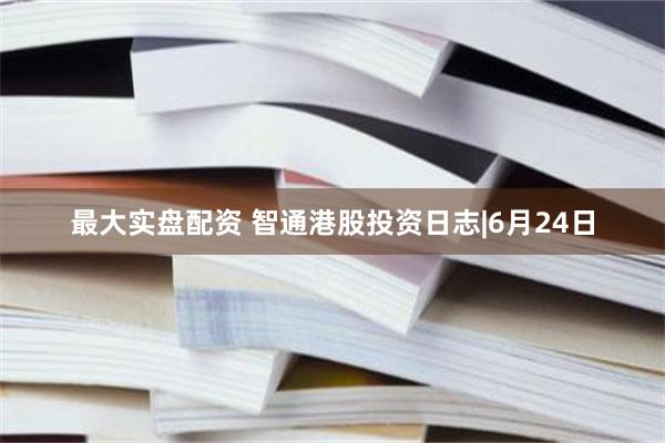 最大实盘配资 智通港股投资日志|6月24日