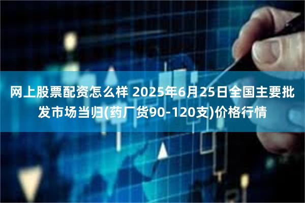 网上股票配资怎么样 2025年6月25日全国主要批发市场当归(药厂货90-120支)价格行情
