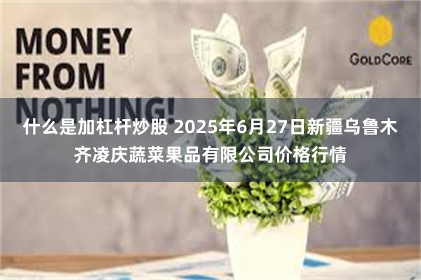 什么是加杠杆炒股 2025年6月27日新疆乌鲁木齐凌庆蔬菜果品有限公司价格行情