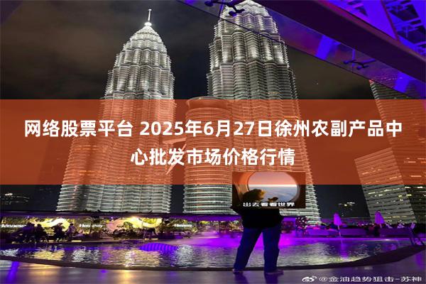 网络股票平台 2025年6月27日徐州农副产品中心批发市场价格行情