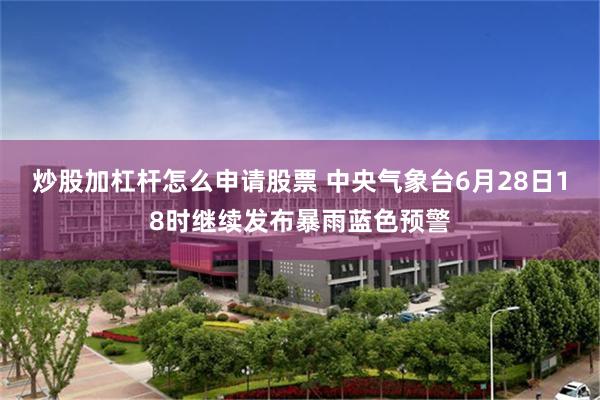 炒股加杠杆怎么申请股票 中央气象台6月28日18时继续发布暴雨蓝色预警