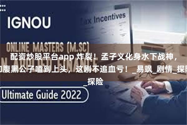 配资炒股平台app 炸裂！孟子义化身水下战神，和腹黑公子嗑到上头，这剧不追血亏！_易飒_剧情_探险