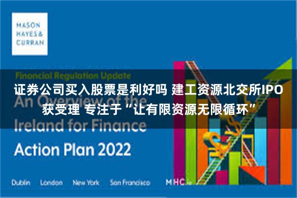 证券公司买入股票是利好吗 建工资源北交所IPO获受理 专注于“让有限资源无限循环”