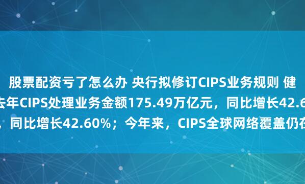 股票配资亏了怎么办 央行拟修订CIPS业务规则 健全参与者管理机制 去年CIPS处理业务金额175.49万亿元，同比增长42.60%；今年来，CIPS全球网络覆盖仍在持续扩大